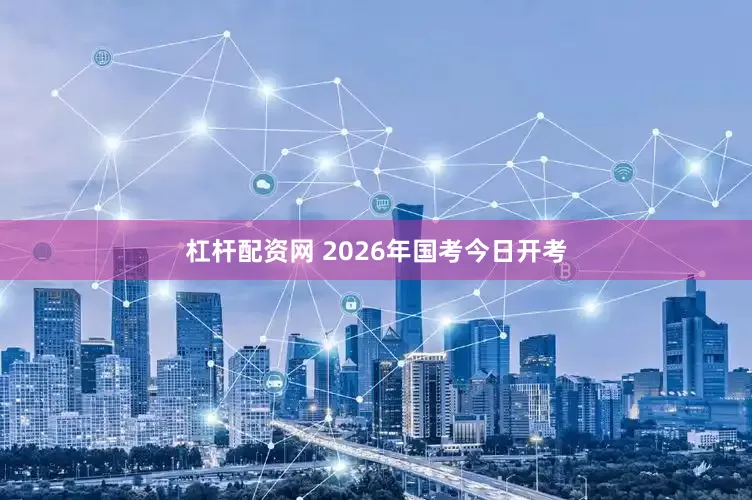 杠杆配资网 2026年国考今日开考