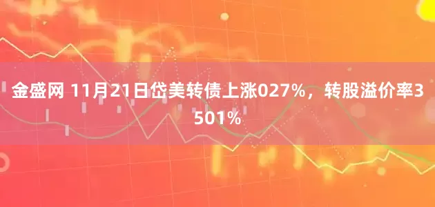 金盛网 11月21日岱美转债上涨027%,转股溢价率3501%