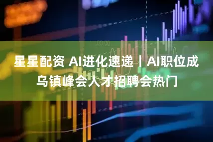 星星配资 AI进化速递丨AI职位成乌镇峰会人才招聘会热门