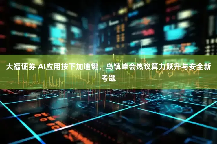 大福证券 AI应用按下加速键，乌镇峰会热议算力跃升与安全新考题