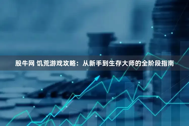 股牛网 饥荒游戏攻略：从新手到生存大师的全阶段指南