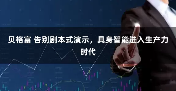 贝格富 告别剧本式演示，具身智能进入生产力时代
